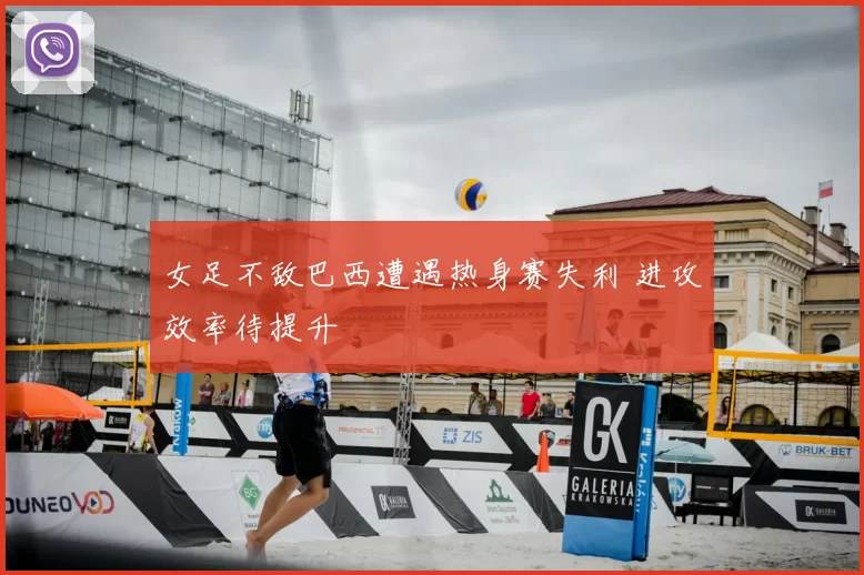 女足不敌巴西遭遇热身赛失利 进攻效率待提升