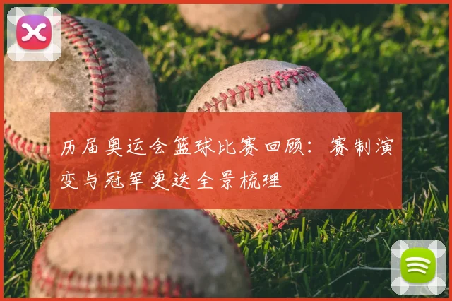 历届奥运会篮球比赛回顾:赛制演变与冠军更迭全景梳理