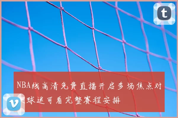 NBA线高清免费直播开启多场焦点对决球迷可看完整赛程安排