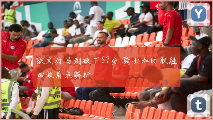 欧文对马刺砍下57分 骑士加时取胜回放看点解析
