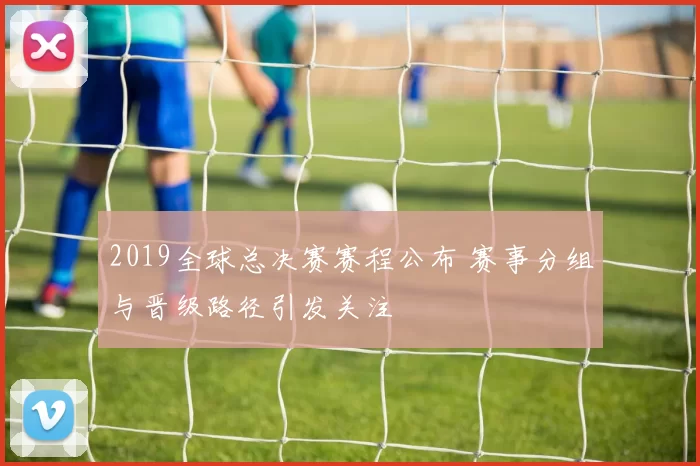 2019全球总决赛赛程公布 赛事分组与晋级路径引发关注