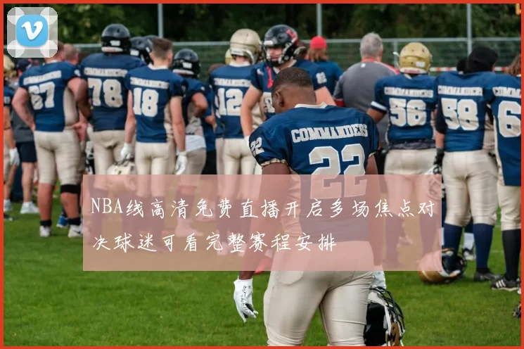 NBA线高清免费直播开启多场焦点对决球迷可看完整赛程安排